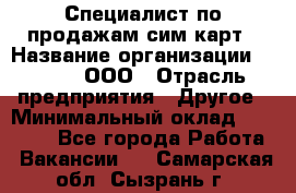 Специалист по продажам сим-карт › Название организации ­ Qprom, ООО › Отрасль предприятия ­ Другое › Минимальный оклад ­ 28 000 - Все города Работа » Вакансии   . Самарская обл.,Сызрань г.